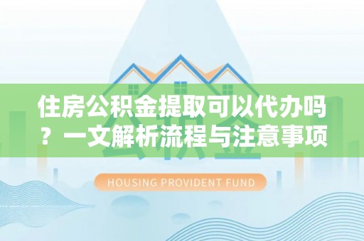 汶上住房公积金提取可以代办吗？一文解析流程与注意事项