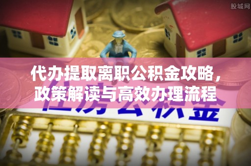 汶上代办提取离职公积金攻略，政策解读与高效办理流程