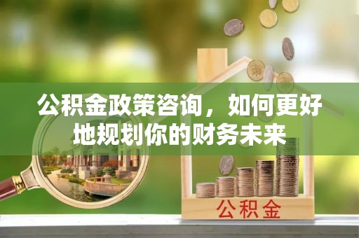 汶上公积金政策咨询，如何更好地规划你的财务未来