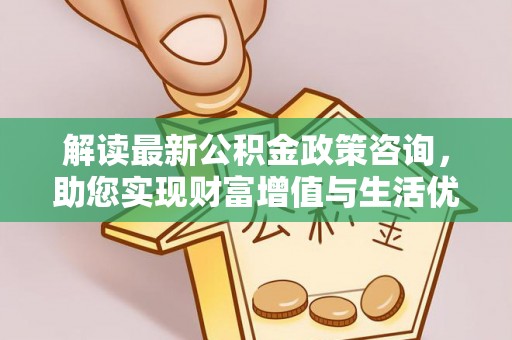 汶上解读最新公积金政策咨询，助您实现财富增值与生活优化