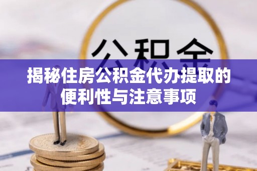 汶上揭秘住房公积金代办提取的便利性与注意事项