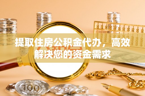 汶上提取住房公积金代办，高效解决您的资金需求