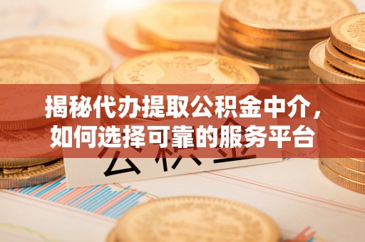 汶上揭秘代办提取公积金中介，如何选择可靠的服务平台