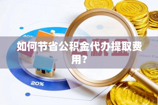 汶上如何节省公积金代办提取费用？