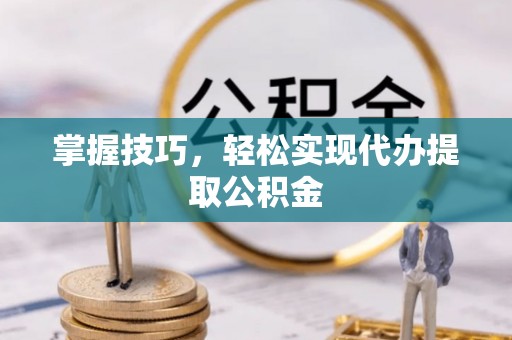 汶上掌握技巧，轻松实现代办提取公积金