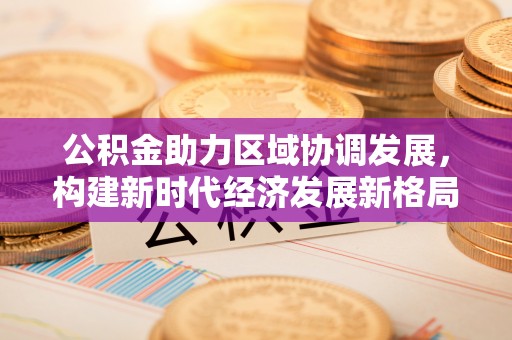 汶上公积金助力区域协调发展，构建新时代经济发展新格局