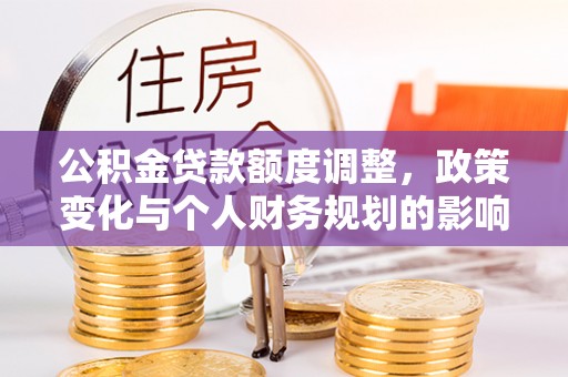 汶上公积金贷款额度调整，政策变化与个人财务规划的影响分析