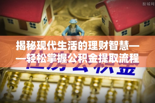 汶上揭秘现代生活的理财智慧——轻松掌握公积金提取流程的实用指南