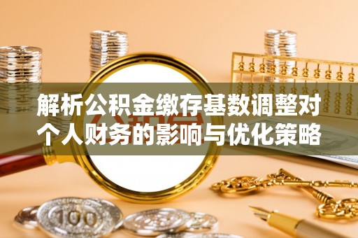 汶上解析公积金缴存基数调整对个人财务的影响与优化策略