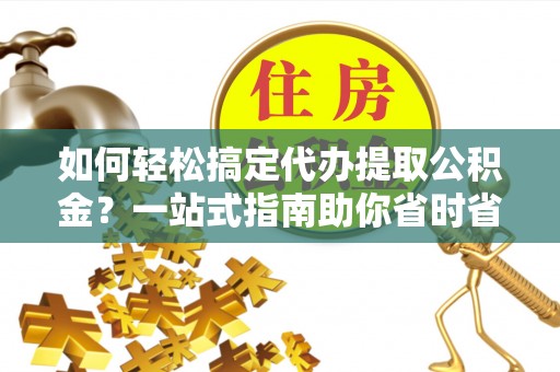 汶上如何轻松搞定代办提取公积金？一站式指南助你省时省心