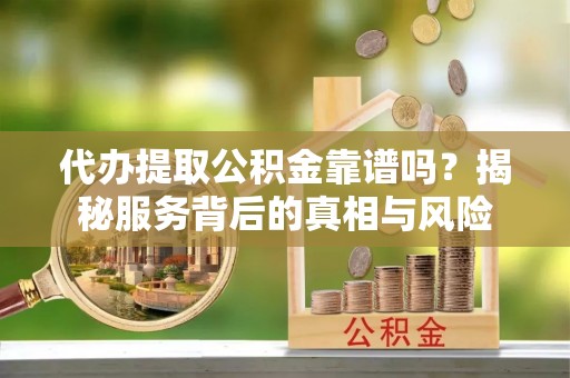 汶上代办提取公积金靠谱吗？揭秘服务背后的真相与风险