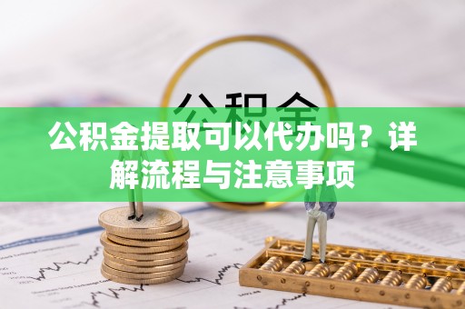 汶上公积金提取可以代办吗？详解流程与注意事项
