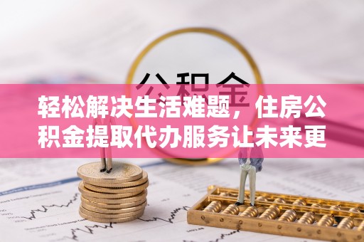 汶上轻松解决生活难题，住房公积金提取代办服务让未来更安心