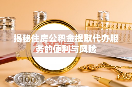 汶上揭秘住房公积金提取代办服务的便利与风险