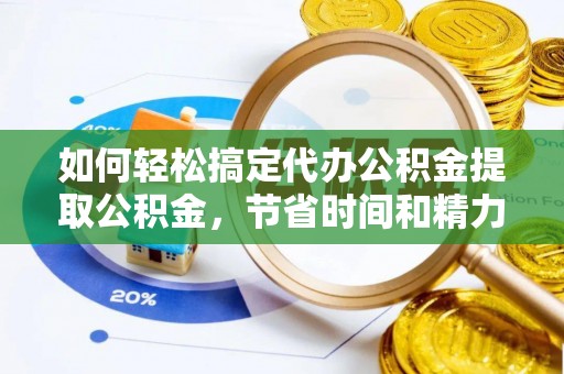 汶上如何轻松搞定代办公积金提取公积金，节省时间和精力的秘密武器