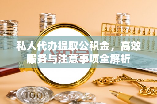 汶上私人代办提取公积金，高效服务与注意事项全解析