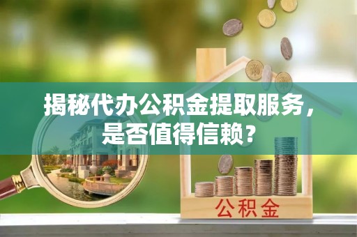 汶上揭秘代办公积金提取服务，是否值得信赖？