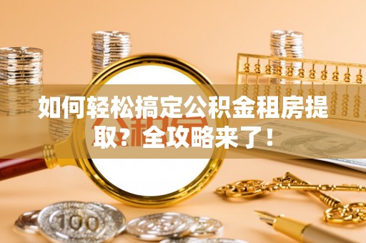 汶上如何轻松搞定公积金租房提取？全攻略来了！