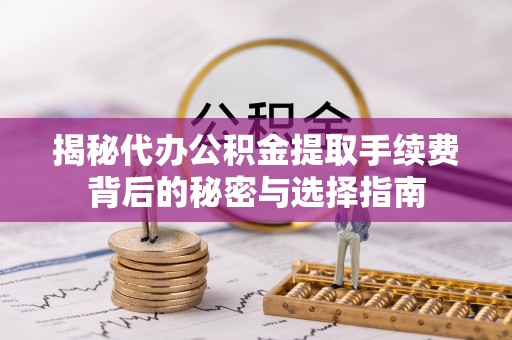 汶上揭秘代办公积金提取手续费背后的秘密与选择指南