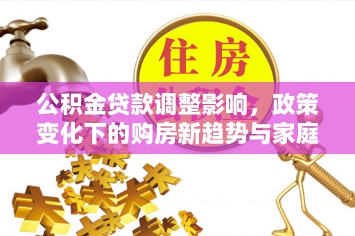 汶上公积金贷款调整影响，政策变化下的购房新趋势与家庭财务规划