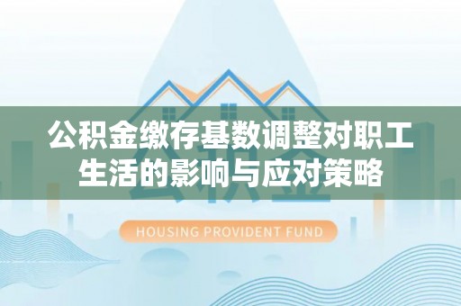 汶上公积金缴存基数调整对职工生活的影响与应对策略