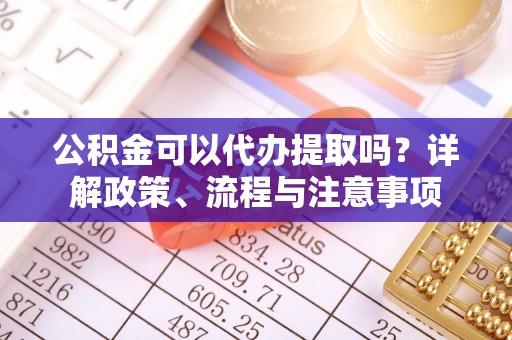 汶上公积金可以代办提取吗？详解政策、流程与注意事项