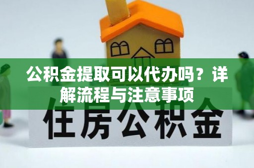 汶上公积金提取可以代办吗？详解流程与注意事项