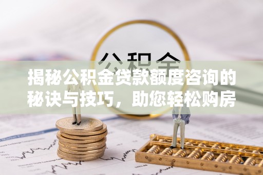 汶上揭秘公积金贷款额度咨询的秘诀与技巧，助您轻松购房！