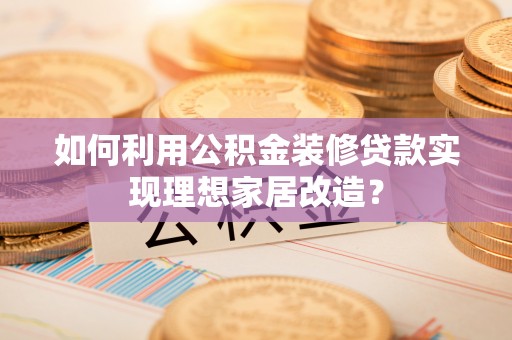 汶上如何利用公积金装修贷款实现理想家居改造？