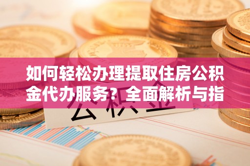 汶上如何轻松办理提取住房公积金代办服务？全面解析与指南