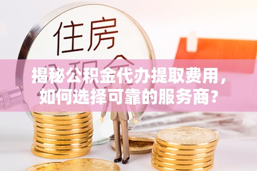 汶上揭秘公积金代办提取费用，如何选择可靠的服务商？