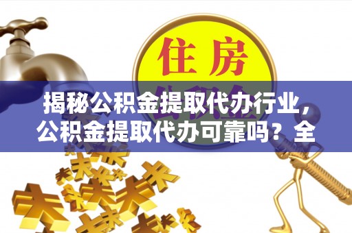 汶上揭秘公积金提取代办行业，公积金提取代办可靠吗？全面解析与风险规避