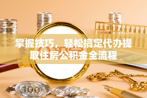 汶上掌握技巧，轻松搞定代办提取住房公积金全流程