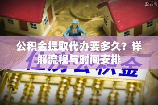 汶上公积金提取代办要多久？详解流程与时间安排