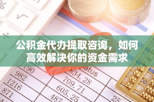 汶上公积金代办提取咨询，如何高效解决你的资金需求
