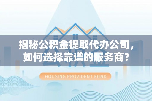 汶上揭秘公积金提取代办公司，如何选择靠谱的服务商？