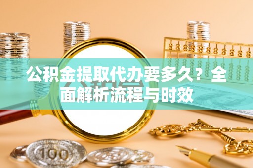 汶上公积金提取代办要多久？全面解析流程与时效