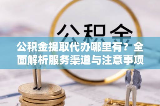 汶上公积金提取代办哪里有？全面解析服务渠道与注意事项