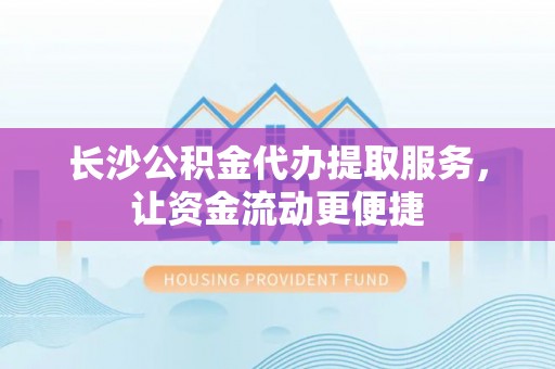 汶上长沙公积金代办提取服务，让资金流动更便捷