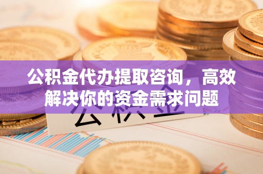 汶上公积金代办提取咨询，高效解决你的资金需求问题