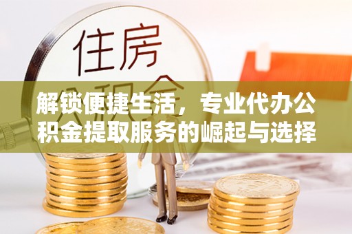 汶上解锁便捷生活，专业代办公积金提取服务的崛起与选择