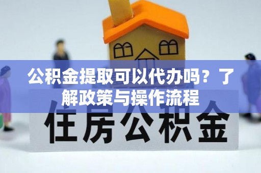 汶上公积金提取可以代办吗？了解政策与操作流程
