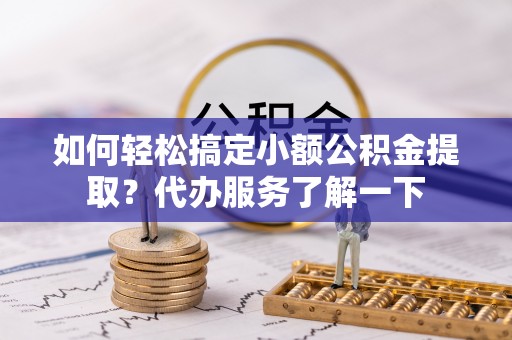 汶上如何轻松搞定小额公积金提取？代办服务了解一下