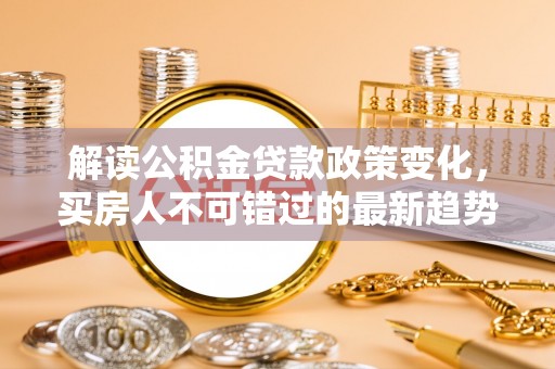 汶上解读公积金贷款政策变化，买房人不可错过的最新趋势