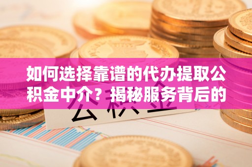 汶上如何选择靠谱的代办提取公积金中介？揭秘服务背后的真相
