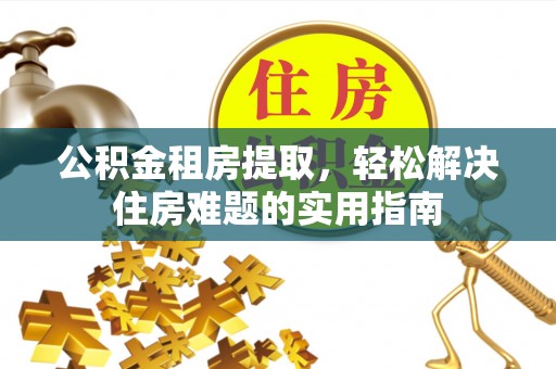 汶上公积金租房提取，轻松解决住房难题的实用指南