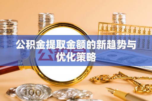 汶上公积金提取金额的新趋势与优化策略