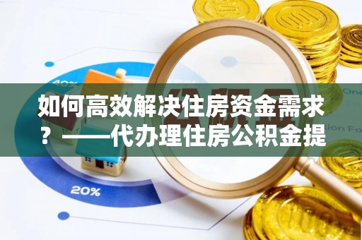 汶上如何高效解决住房资金需求？——代办理住房公积金提取服务全解析
