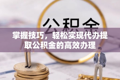 汶上掌握技巧，轻松实现代办提取公积金的高效办理