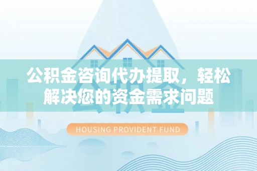 汶上公积金咨询代办提取，轻松解决您的资金需求问题